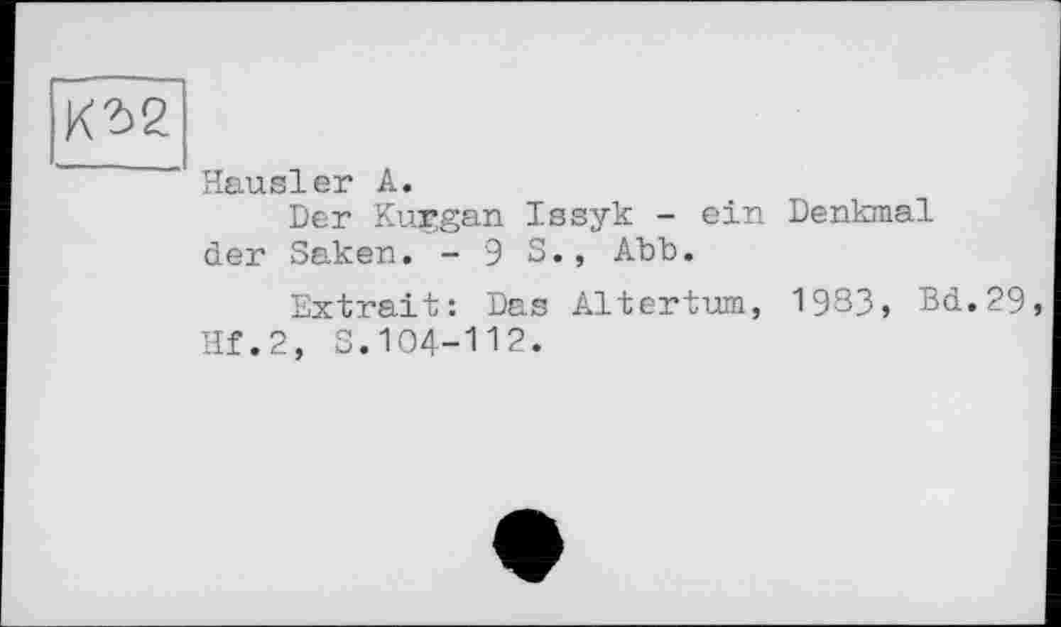 ﻿02
Hausler А.
Der Kurgan Issyk - ein Denkmal der Saken. - 9 S., АЪЪ.
Extrait: Das Altertum, 1983, Bd.29, Hf.2, S.104-112.